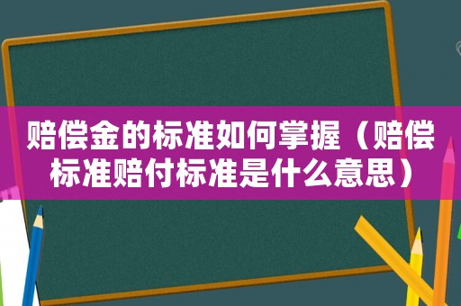 賠償金的標準如何掌握（賠償標準賠付標準是什么意思）