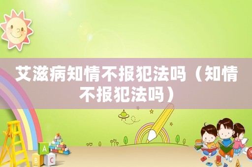 艾滋病知情不報犯法嗎（知情不報犯法嗎）