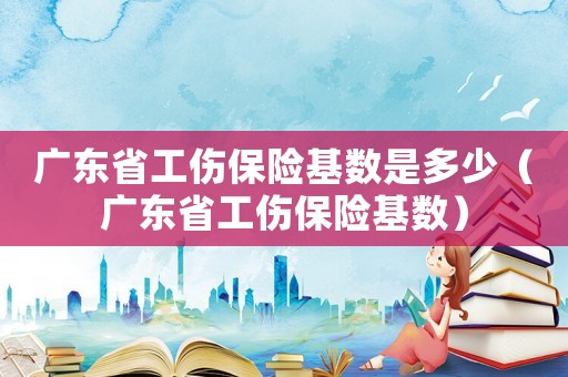 廣東省工傷保險基數是多少（廣東省工傷保險基數）