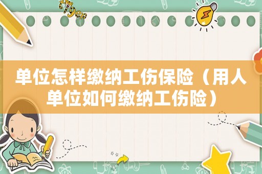 單位怎樣繳納工傷保險（用人單位如何繳納工傷險）