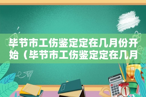 畢節市工傷鑒定定在幾月份開始（畢節市工傷鑒定定在幾月份）