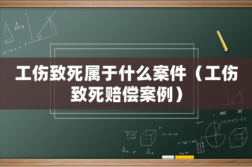 工傷致死屬于什么案件（工傷致死賠償案例）