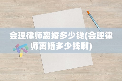 會理律師離婚多少錢(會理律師離婚多少錢啊)