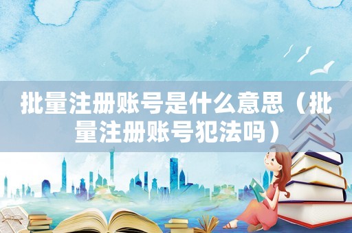 批量注冊賬號是什么意思（批量注冊賬號犯法嗎）