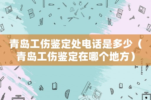 青島工傷鑒定處電話是多少（青島工傷鑒定在哪個地方）