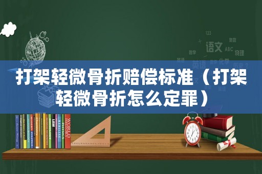 打架輕微骨折賠償標準（打架輕微骨折怎么定罪）