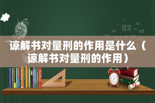 諒解書對量刑的作用是什么（諒解書對量刑的作用）