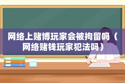 網絡上賭博玩家會被拘留嗎（網絡賭錢玩家犯法嗎）
