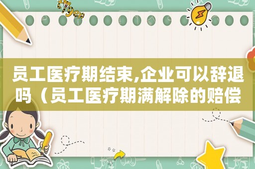 員工醫療期結束,企業可以辭退嗎（員工醫療期滿解除的賠償標準）