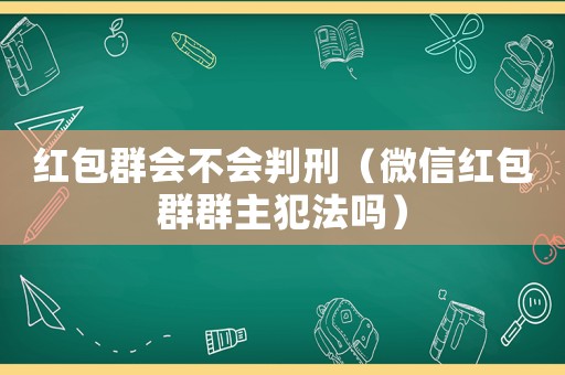 紅包群會不會判刑（微信紅包群群主犯法嗎）