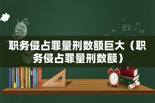 職務(wù)侵占罪量刑數(shù)額巨大（職務(wù)侵占罪量刑數(shù)額）