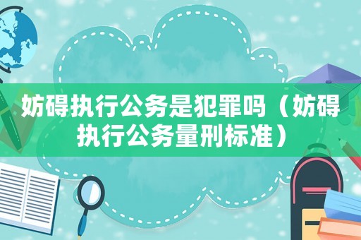 妨礙執行公務是犯罪嗎（妨礙執行公務量刑標準）