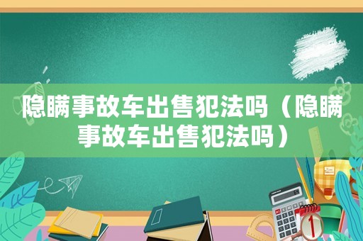 隱瞞事故車出售犯法嗎（隱瞞事故車出售犯法嗎）
