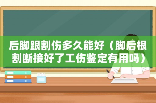 后腳跟割傷多久能好（腳后根割斷接好了工傷鑒定有用嗎）