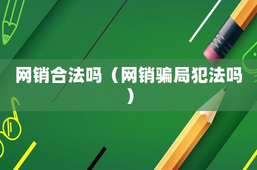 網銷合法嗎（網銷騙局犯法嗎）