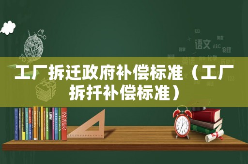 工廠拆遷政府補償標準（工廠拆扦補償標準）