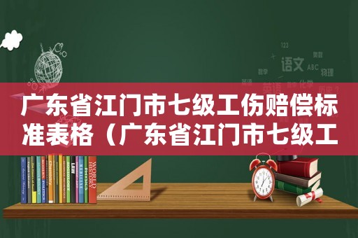 廣東省江門市七級工傷賠償標準表格（廣東省江門市七級工傷賠償標準表）