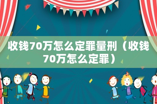 收錢70萬怎么定罪量刑（收錢70萬怎么定罪）