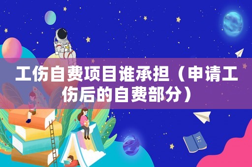工傷自費項目誰承擔（申請工傷后的自費部分）