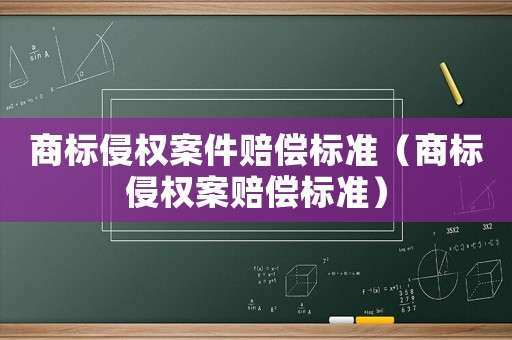 商標侵權案件賠償標準（商標侵權案賠償標準）