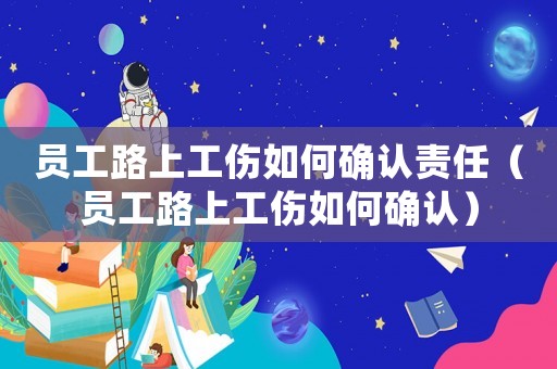 員工路上工傷如何確認責任（員工路上工傷如何確認）