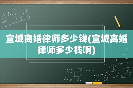 宣城離婚律師多少錢(宣城離婚律師多少錢啊)