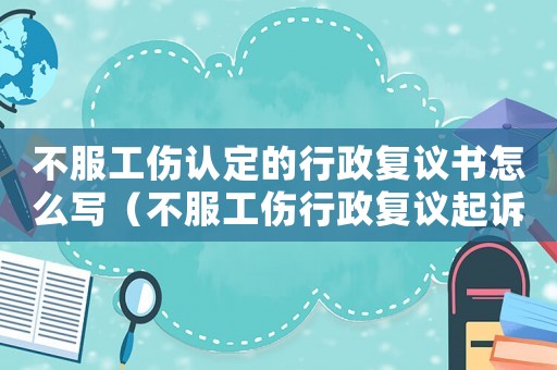 不服工傷認(rèn)定的行政復(fù)議書(shū)怎么寫(xiě)（不服工傷行政復(fù)議起訴狀范文）