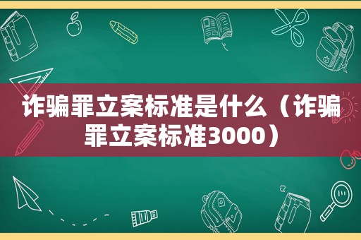 詐騙罪立案標準是什么（詐騙罪立案標準3000）