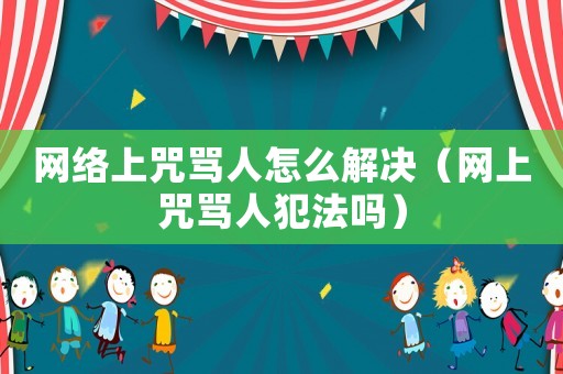 網(wǎng)絡上咒罵人怎么解決（網(wǎng)上咒罵人犯法嗎）
