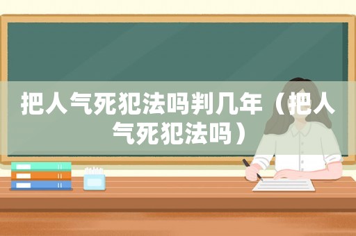 把人氣死犯法嗎判幾年（把人氣死犯法嗎）