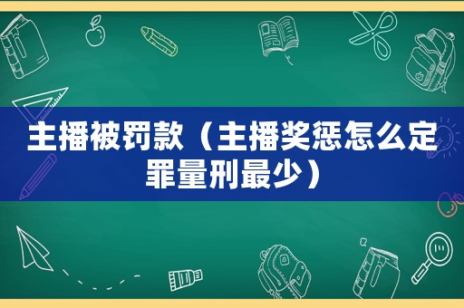 主播被罰款（主播獎(jiǎng)懲怎么定罪量刑最少）