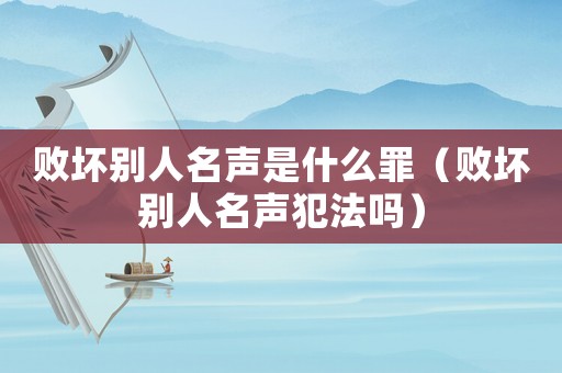 敗壞別人名聲是什么罪（敗壞別人名聲犯法嗎）