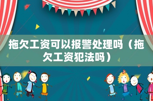 拖欠工資可以報(bào)警處理嗎（拖欠工資犯法嗎）
