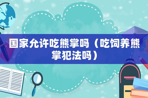 國家允許吃熊掌嗎（吃飼養(yǎng)熊掌犯法嗎）