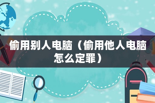 偷用別人電腦（偷用他人電腦怎么定罪）