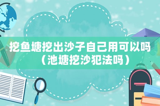 挖魚塘挖出沙子自己用可以嗎（池塘挖沙犯法嗎）