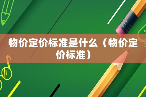 物價定價標準是什么（物價定價標準）