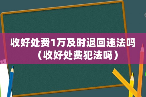 收好處費(fèi)1萬及時(shí)退回違法嗎（收好處費(fèi)犯法嗎）