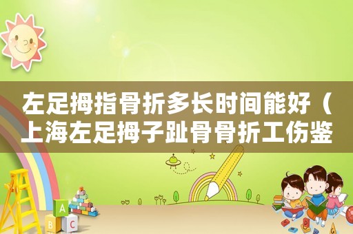 左足拇指骨折多長時間能好（上海左足拇子趾骨骨折工傷鑒定幾級能陪多少）