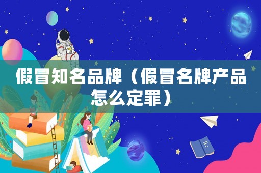 假冒知名品牌（假冒名牌產品怎么定罪）