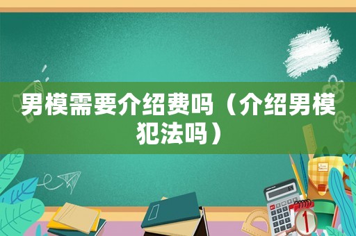 男模需要介紹費(fèi)嗎（介紹男模犯法嗎）