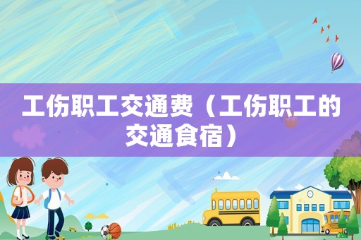 工傷職工交通費（工傷職工的交通食宿）