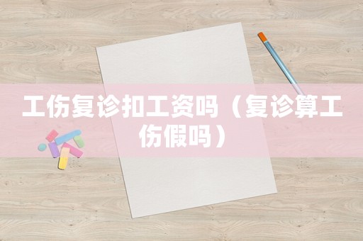 工傷復診扣工資嗎（復診算工傷假嗎）