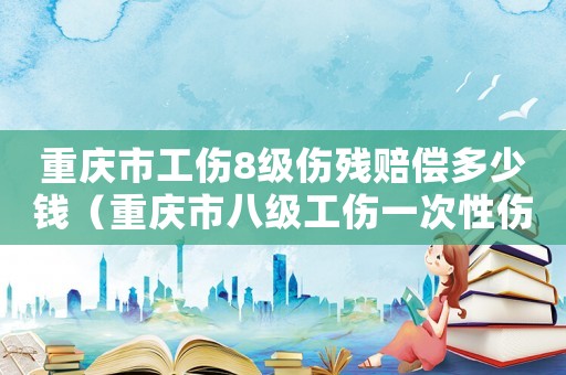 重慶市工傷8級傷殘賠償多少錢（重慶市八級工傷一次性傷殘金）