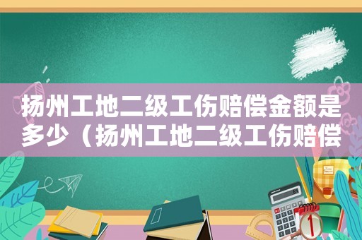 揚州工地二級工傷賠償金額是多少（揚州工地二級工傷賠償金額）