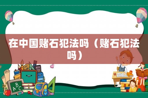 在中國賭石犯法嗎（賭石犯法嗎）