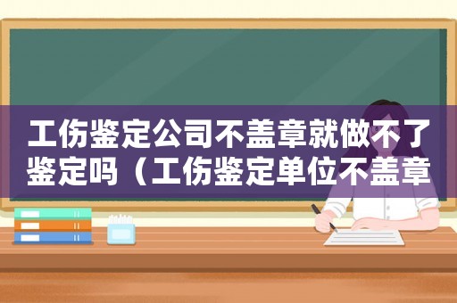 工傷鑒定公司不蓋章就做不了鑒定嗎（工傷鑒定單位不蓋章）