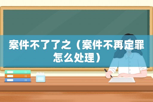 案件不了了之（案件不再定罪怎么處理）