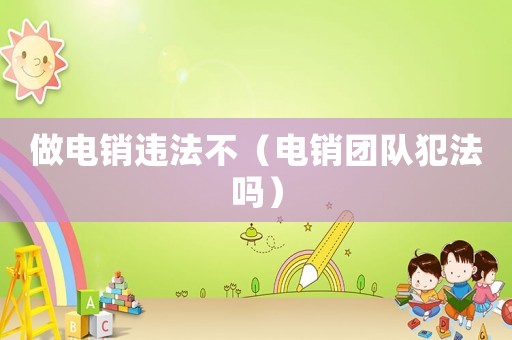做電銷違法不（電銷團隊犯法嗎）