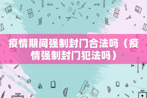 疫情期間強制封門合法嗎（疫情強制封門犯法嗎）